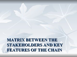 MATRIX BETWEEN THE
STAKEHOLDERS AND KEY
FEATURES OF THE CHAIN
 
