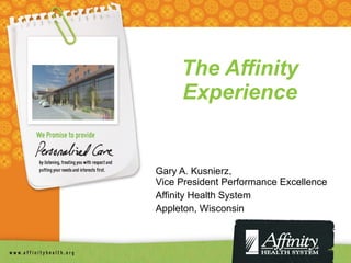 The Affinity Experience Gary A. Kusnierz, Vice President Performance Excellence Affinity Health System Appleton, Wisconsin 