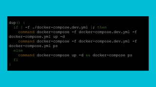 dup() {
if [ -f ./docker-compose.dev.yml ]; then
command docker-compose -f docker-compose.dev.yml -f
docker-compose.yml up -d
command docker-compose -f docker-compose.dev.yml -f
docker-compose.yml ps
else
command docker-compose up -d && docker-compose ps
fi
}
 