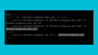 dup() {
if [ -f ./docker-compose.dev.yml ]; then
command docker-compose -f docker-compose.dev.yml -f
docker-compose.yml up -d
command docker-compose -f docker-compose.dev.yml -f
docker-compose.yml ps
else
command docker-compose up -d && docker-compose ps
fi
}
 