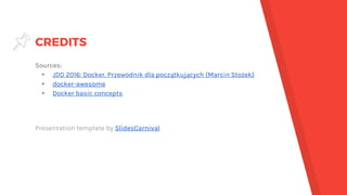CREDITS
Sources:
▸ JDD 2016: Docker. Przewodnik dla początkujących (Marcin Stożek)
▸ docker-awesome
▸ Docker basic concepts
Presentation template by SlidesCarnival
 