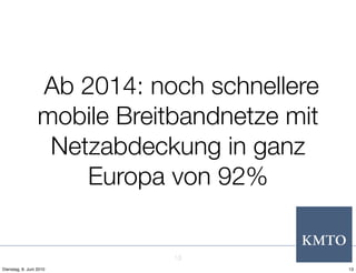 Ab 2014: noch schnellere
                  mobile Breitbandnetze mit
                   Netzabdeckung in ganz
                      Europa von 92%


                              13
Dienstag, 8. Juni 2010                        13
 