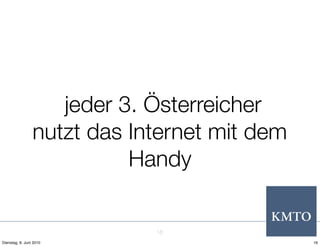 jeder 3. Österreicher
                 nutzt das Internet mit dem
                           Handy


                             16
Dienstag, 8. Juni 2010                        16
 