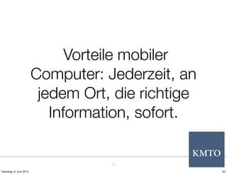 Vorteile mobiler
                         Computer: Jederzeit, an
                          jedem Ort, die richtige
                            Information, sofort.


                                    40
Dienstag, 8. Juni 2010                              40
 