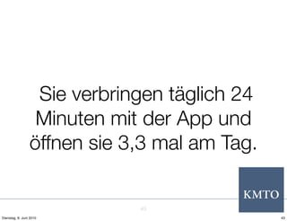 Sie verbringen täglich 24
                  Minuten mit der App und
                 öffnen sie 3,3 mal am Tag.


                             43
Dienstag, 8. Juni 2010                        43
 