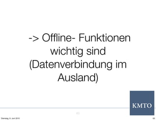 -> Ofﬂine- Funktionen
                             wichtig sind
                         (Datenverbindung im
                               Ausland)


                                  63
Dienstag, 8. Juni 2010                           63
 