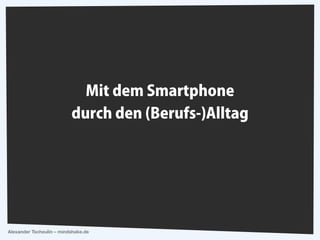 Mit dem Smartphone 
durch den (Berufs-)Alltag 
Alexander Tscheulin – mindshake.de 
 