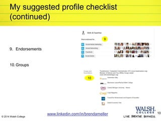 © 2014 Walsh College
My suggested profile checklist
(continued)
9. Endorsements
10.Groups
www.linkedin.com/in/brendameller 10
9
10
 