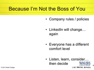 © 2014 Walsh College
• Company rules / policies
• LinkedIn will change…
again
• Everyone has a different
comfort level
• Listen, learn, consider…
then decide 4
Because I’m Not the Boss of You
 