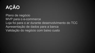 Plano de negócio
MVP para o e-commerce
Loja foi para o ar durante desenvolvimento do TCC
Apresentação de dados para a banca
Validação do negócio com baixo custo
AÇÃO
 