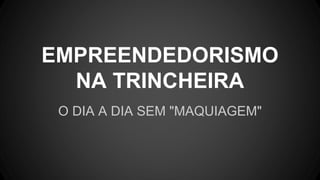 EMPREENDEDORISMO
NA TRINCHEIRA
O DIA A DIA SEM "MAQUIAGEM"
 