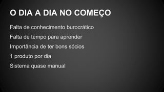 Falta de conhecimento burocrático
Falta de tempo para aprender
Importância de ter bons sócios
1 produto por dia
Sistema quase manual
O DIA A DIA NO COMEÇO
 