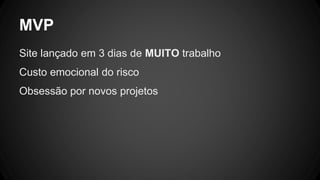 MVP
Site lançado em 3 dias de MUITO trabalho
Custo emocional do risco
Obsessão por novos projetos
 