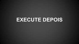 EXECUTE DEPOIS
 