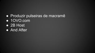 ● Produzir pulseiras de macramê
● 1OVO.com
● 2B Host
● And After
 