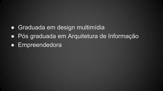 ● Graduada em design multimídia
● Pós graduada em Arquitetura de Informação
● Empreendedora
 