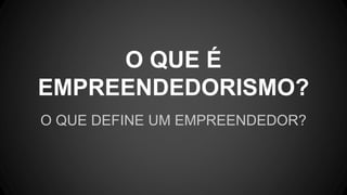 O QUE DEFINE UM EMPREENDEDOR?
O QUE É
EMPREENDEDORISMO?
 