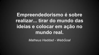 Empreendedorismo é sobre
realizar... tirar do mundo das
ideias e colocar em ação no
mundo real.
Matheus Haddad - WebGoal
 