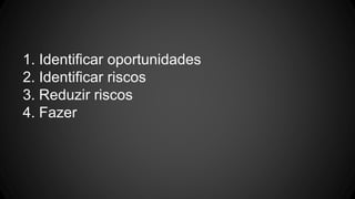 1. Identificar oportunidades
2. Identificar riscos
3. Reduzir riscos
4. Fazer
 