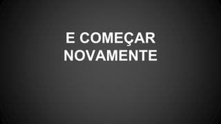 E COMEÇAR
NOVAMENTE
 