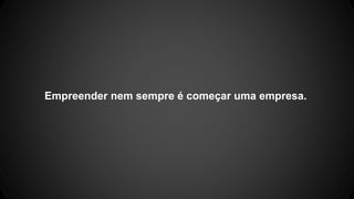 Empreender nem sempre é começar uma empresa.
 