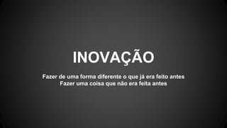 Fazer de uma forma diferente o que já era feito antes
Fazer uma coisa que não era feita antes
INOVAÇÃO
 