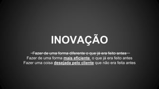Fazer de uma forma diferente o que já era feito antes
Fazer de uma forma mais eficiente o que já era feito antes
Fazer uma coisa desejada pelo cliente que não era feita antes
INOVAÇÃO
 