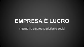 EMPRESA É LUCRO
mesmo no empreendedorismo social
 