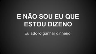 Eu adoro ganhar dinheiro.
E NÃO SOU EU QUE
ESTOU DIZENO
 