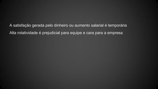 A satisfação gerada pelo dinheiro ou aumento salarial é temporária
Alta rotatividade é prejudicial para equipe e cara para a empresa
 