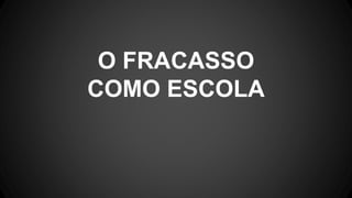 O FRACASSO
COMO ESCOLA
 