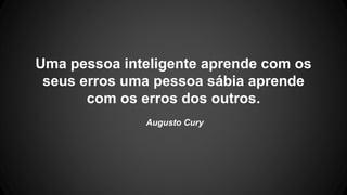 Augusto Cury
Uma pessoa inteligente aprende com os
seus erros uma pessoa sábia aprende
com os erros dos outros.
 