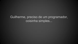 Guilherme, preciso de um programador,
coisinha simples...
 