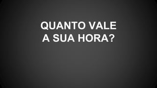 QUANTO VALE
A SUA HORA?
 