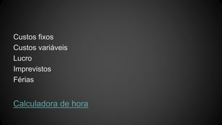 Custos fixos
Custos variáveis
Lucro
Imprevistos
Férias
Calculadora de hora
 