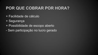 POR QUE COBRAR POR HORA?
+ Facilidade de cálculo
+ Segurança
+ Possibilidade de escopo aberto
- Sem participação no lucro gerado
 
