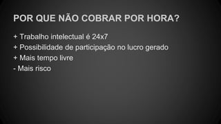 POR QUE NÃO COBRAR POR HORA?
+ Trabalho intelectual é 24x7
+ Possibilidade de participação no lucro gerado
+ Mais tempo livre
- Mais risco
 