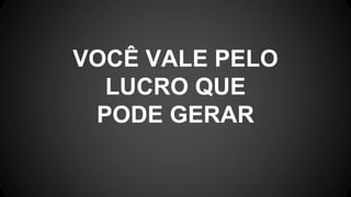 VOCÊ VALE PELO
LUCRO QUE
PODE GERAR
 