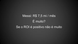 Messi: R$ 7,5 mi / mês
É muito?
Se o ROI é positivo não é muito
 