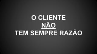 O CLIENTE
NÃO
TEM SEMPRE RAZÃO
 