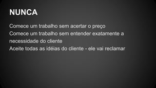 NUNCA
Comece um trabalho sem acertar o preço
Comece um trabalho sem entender exatamente a
necessidade do cliente
Aceite todas as idéias do cliente - ele vai reclamar
 