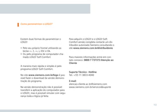 13
Para adquirir o LOGO! e o LOGO! Soft
Comfort versão completa contacte um dis-
tribuidor autorizado Siemens consultando o
site www.siemens.com.br/distribuidores
Para maiores informações entre em con-
tato conosco: 0800 7 737373 Atenção ao
Cliente
Suporte Técnico - Hotline
Tel.: +55 11 3833-4040
E-mail:
atencao.cliente.ac.br@siemens.com
www.siemens.com.br/servicos&suporte
Exstem duas formas de parametrizar o
LOGO!
•	 Pelo seu próprio frontal utilizando as
teclas ←, ↑, →, ↓, ESC e Ok.
•	 Ou pelo programa de computador cha-
mado LOGO! Soft Comfort
A maneira mais rápida e simples é pelo
programa LOGO! Soft Comfort.
No site www.siemens.com.br/logo é pos-
sível fazer o download da versão demons-
tração do programa.
Na versão demonstração não é possível
transferir a aplicação do computador para
o LOGO!, mas é possível simular com segu-
rança toda a lógica já feita.
Como parametrizar o LOGO?
•Manual_LOGO_AGO_13.indd 13 8/15/13 11:05 AM
 