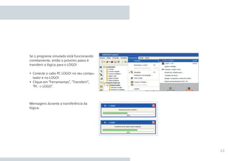 23
Se o programa simulado está funcionando
corretamente, então o próximo passo é
transferir a lógica para o LOGO!
• 	Conecte o cabo PC LOGO! no seu compu-
tador e no LOGO!
•	 Clique em “Ferramentas”, “Transferir”,
“PC -> LOGO”.
Mensagens durante a transferência da
lógica:
•Manual_LOGO_AGO_13.indd 23 8/15/13 11:05 AM
 