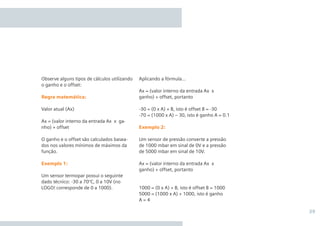 39
Aplicando a fórmula...
Ax = (valor interno da entrada Ax x
ganho) + offset, portanto
-30 = (0 x A) + B, isto é offset B = -30
-70 = (1000 x A) – 30, isto é ganho A = 0.1
Exemplo 2:
Um sensor de pressão converte a pressão
de 1000 mbar em sinal de 0V e a pressão
de 5000 mbar em sinal de 10V.
Ax = (valor interno da entrada Ax x
ganho) + offset, portanto
1000 = (0 x A) + B, isto é offset B = 1000
5000 = (1000 x A) + 1000, isto é ganho
A = 4
Observe alguns tipos de cálculos utilizando
o ganho e o offset:
Regra matemática:
Valor atual (Ax)
Ax = (valor interno da entrada Ax x ga-
nho) + offset
O ganho e o offset são calculados basea-
dos nos valores mínimos de máximos da
função.
Exemplo 1:
Um sensor termopar possui o seguinte
dado técnico: -30 a 70°C, 0 a 10V (no
LOGO! corresponde de 0 a 1000).
•Manual_LOGO_AGO_13.indd 39 8/15/13 11:05 AM
 