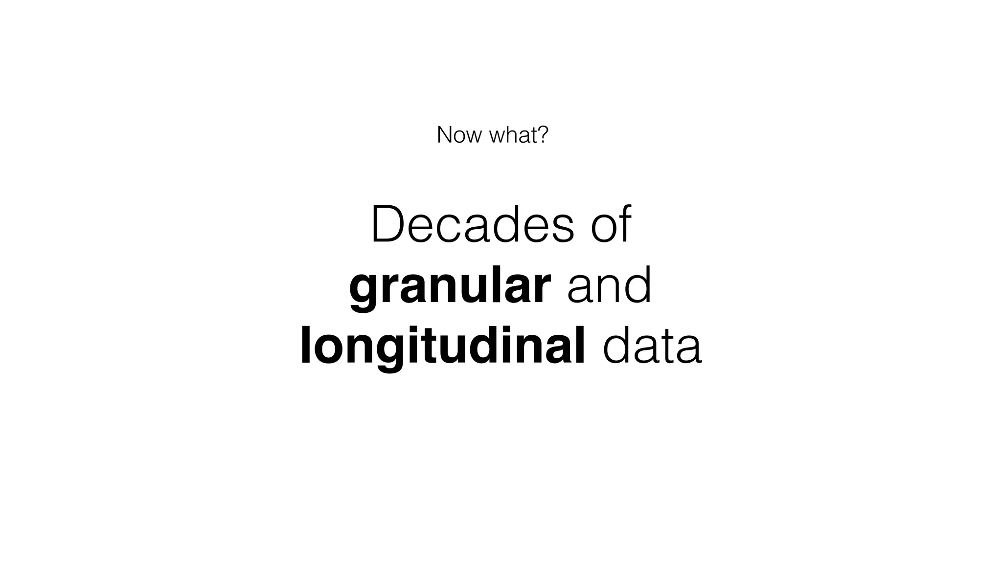 Decades of
granular and
longitudinal data
Now what?
 