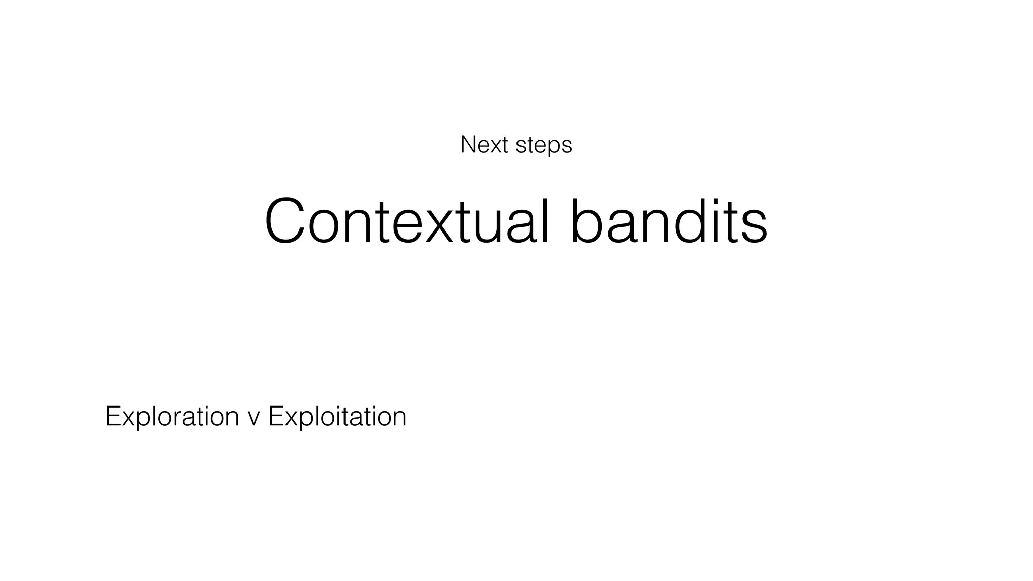 Contextual bandits
Exploration v Exploitation
Next steps
 