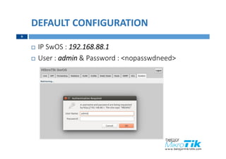 DEFAULT CONFIGURATION
 IP SwOS : 192.168.88.1
 User : admin & Password : <nopasswdneed>
6
 