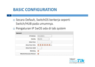 BASIC CONFIGURATION
 Secara Default, SwitchOS berkerja seperti
Switch/HUB pada umumnya.
 Pengaturan IP SwOS ada di tab system
8
 