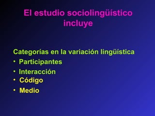 El estudio sociolingüístico
incluye
Categorías en la variación lingüística
• Participantes
• Interacción
• Medio
• Código
 