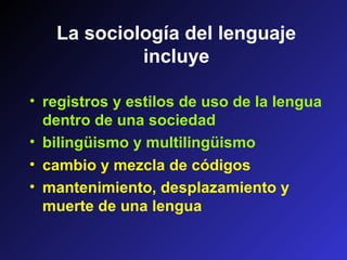 • cambio y mezcla de códigos
• mantenimiento, desplazamiento y
muerte de una lengua
La sociología del lenguaje
incluye
• registros y estilos de uso de la lengua
dentro de una sociedad
• bilingüismo y multilingüismo
 